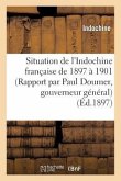Situation de l'Indochine Française de 1897 À 1901 (Rapport Par Paul Doumer, Gouverneur Général)