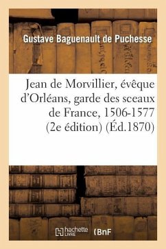 Jean de Morvillier, Évêque d'Orléans, Garde Des Sceaux de France, 1506-1577: Étude Sur La Politique - Baguenault De Puchesse, Gustave