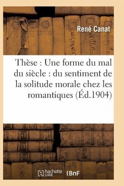 Thèse: Une Forme Du Mal Du Siècle: Du Sentiment de la Solitude Morale Chez Les Romantiques - Canat, René