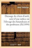 Dressage Du Chien d'Arrêt, Suivi d'Une Notice Sur l'Élevage Des Faisandeaux Et Des Perdreaux