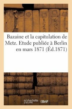 Bazaine Et La Capitulation de Metz. Etude Publiée À Berlin En Mars 1871 - Sans Auteur