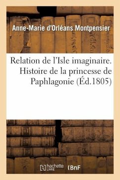 Relation de l'Isle Imaginaire. Histoire de la Princesse de Paphlagonie - Montpensier, Anne-Marie D'Orléans