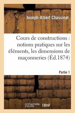 Cours de Constructions: Première Partie: Notions Pratiques Sur Les Éléments, La Forme: , Les Dimensions Et La Construction Des Maçonneries - Chassinat, Joseph-Albert