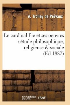 Le Cardinal Pie Et Ses Oeuvres: Étude Philosophique, Religieuse & Sociale - Trolley de Prevaux-A