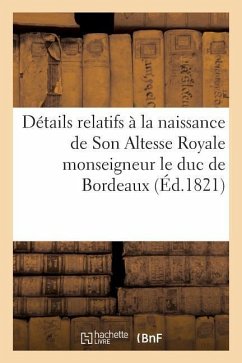 Détails Relatifs À La Naissance de Son Altesse Royale Monseigneur Le Duc de Bordeaux: ; Bons Mots Et Traits d'Enthousiasme Tant de la Capitale Que Des - Sans Auteur