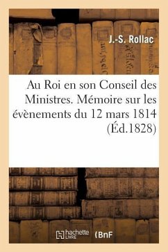 Au Roi En Son Conseil Des Ministres. Mémoire Sur Les Évènemens Du 12 Mars 1814: , Et Sur Les Services Rendus - Rollac, J. -S