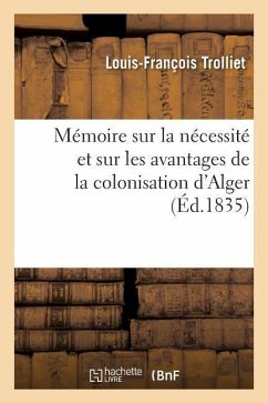Mémoire Sur La Nécessité Et Sur Les Avantages de la Colonisation d'Alger - Trolliet-L-F