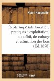 École Impériale Forestière Pratiques d'Exploitation, de Débit, de Cubage Et d'Estimation Des Bois