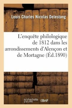 L'Enquête Philologique de 1812 Dans Les Arrondissements d'Alençon Et de Mortagne - Delestang, Louis Charles Nicolas; Fouet, Pierre Nicolas
