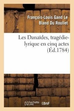 Les Danaïdes, Tragédie-Lyrique En Cinq Actes Représentée Pour La Première Fois: Sur Le Théâtre de l'Académie Royale de Musique, Le Lundi 19 Avril 1784 - Du Roullet, François-Louis Gand Le Bland