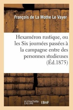 Hexaméron Rustique, Ou Les Six Journées Passées À La Campagne Entre Des Personnes Studieuses - de la Mothe Le Vayer, François