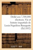 Dédié Aux 7,500,000 Électeurs. Vie Et Histoire Impartiale de Louis-Napoléon Bonaparte: , Président de la République Française