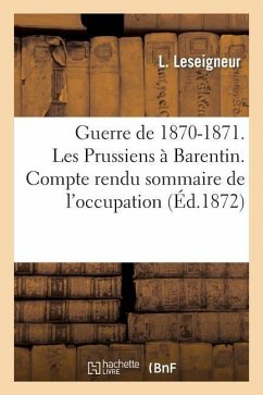 Guerre de 1870-1871. Les Prussiens À Barentin. Compte Rendu Sommaire de l'Occupation: de Cette Commune Par Les Troupes Prussiennes Et Allemandes - Leseigneur, L.