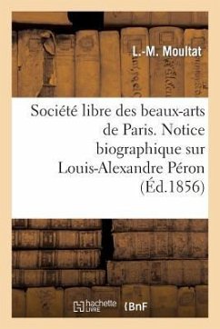 Société Libre Des Beaux-Arts de Paris. Notice Biographique Sur Louis-Alexandre Péron. Lue: À La Séance de la Société Libre Des Beaux-Arts, Le 4 Décemb - Moultat-L-M