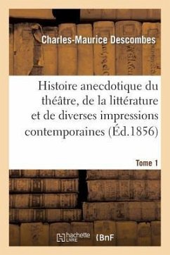 Histoire Anecdotique Du Théâtre, de la Littérature Et de Diverses Impressions Contemporaines. T1 - Descombes, Charles-Maurice