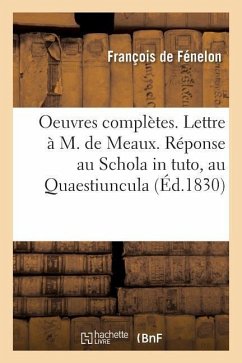 Oeuvres Complètes. Lettre À M. de Meaux. Réponse Au Schola in Tuto, Au Quaestiuncula. Propositions - de Fénelon, François