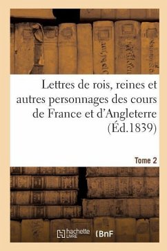 Lettres de Rois, Reines Et Autres Personnages Des Cours de France Et d'Angleterre. Tome 2: Depuis Louis VII Jusqu'à Henri IV Tirées Des Archives de Lo - Sans Auteur