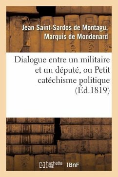 Dialogue Entre Un Militaire Et Un Député, Ou Petit Catéchisme Politique À l'Usage Des Amis - De Mondenard-J-S