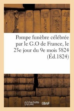 Pompe Funèbre Célébrée Par Le G.O de France, Le 25e Jour Du 9e Mois 5824, À La Mémoire de Louis: XVIII, Roi de France, Protecteur de la Maçonnerie - Sans Auteur