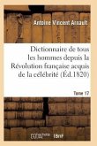 Dictionnaire Historique Et Raisonné de Tous Les Hommes Depuis La Révolution Française T.17