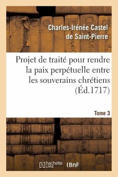 Projet de Traité Pour Rendre La Paix Perpétuelle Entre Les Souverains Chrétiens.... Tome 3 - Castel de Saint-Pierre, Charles-Irénée