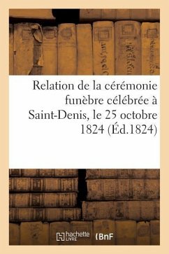 Relation de la Cérémonie Funèbre Célébrée À Saint-Denis, Le 25 Octobre 1824, Pour l'Inhumation: de Louis XVIII, Roi de France - Sans Auteur