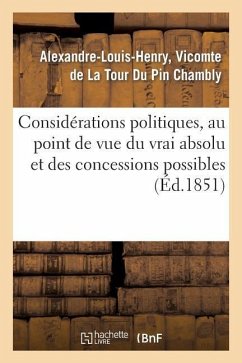 Considérations Politiques, Au Point de Vue Du Vrai Absolu Et Des Concessions Possibles: , Précédées de la Suite Des Lettres Diverses Sur La Révolution - La Tour Du Pin Chambly, Alexandre-Louis