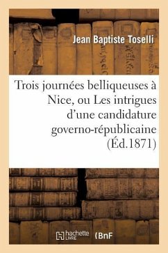Trois Journées Belliqueuses À Nice, Ou Les Intrigues d'Une Candidature Governo-Républicaine - Toselli, Jean Baptiste
