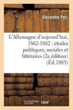 L'Allemagne d'Aujourd'hui, 1862-1882: Études Politiques, Sociales Et Littéraires (2e Édition) - Pey-A