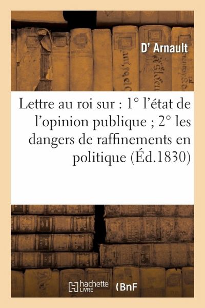 Lettre Au Roi Sur: 1°l'état de l'Opinion Publique 2°les Dangers de Raffinemens En Politique: 3°le Droit Des Députés Au Sujet de la Déclaration Du 7 Ao