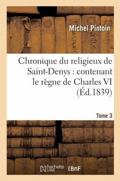 Chronique Du Religieux de Saint-Denys: Contenant Le Règne de Charles VI, de 1380 À 1422. Tome 3 - Pintoin, Michel