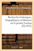 Recherches Historiques, Biographiques Et Littéraires Sur Le Peintre Lantara: Avec La Liste: de Ses Ouvrages, Son Portrait Et Une Lettre Apologétique d