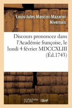 Discours Prononcez Dans l'Académie Françoise, Le Lundi 4 Février MDCCXLIII - Nivernais, Louis-Jules Mancini-Mazarini; De Marivaux, Pierre; Languet de Gergy, Jean-Joseph