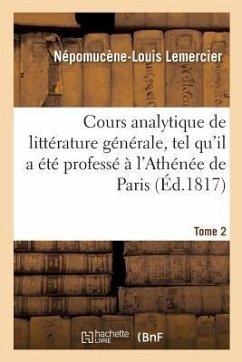 Cours Analytique de Littérature Générale, Tel Qu'il a Été Professé À l'Athénée de Paris. Tome 2 - Lemercier, Népomucène-Louis