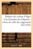 Pétition Des Colons d'Alger À La Chambre Des Députés Suivie de Celle Des Négociants de Marseille: Et Des Délibérations Du Conseil Municipal Et de la C