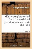 Oeuvres Complètes de Lord Byron. T. 12. Lettres de Lord Byron Et Mémoires Sur Sa Vie