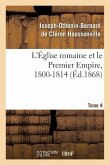 L'Église Romaine Et Le Premier Empire, 1800-1814. T. 4: : Avec Notes, Correspondances Diplomatiques Et Pièces Justificatives Entièrement Inédites