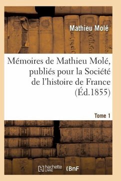 Mémoires de Mathieu Molé, Publiés Pour La Société de l'Histoire de France Tome 1 - Mole-M