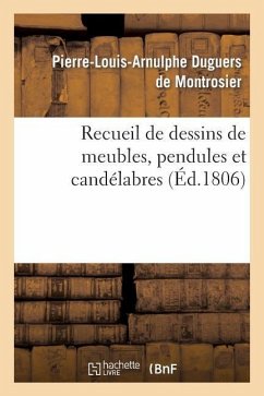 Recueil de Dessins de Meubles, Pendules Et Candélabres, Composés Et Exécutés Par L. Duguers: , À l'Occasion de l'Exposition Publique Des Produits de l - Duguers de Montrosier, Pierre-Louis-Arnu