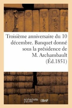 Troisième Anniversaire Du 10 Décembre. Banquet Donné Sous La Présidence de M. Archambault, ... - Sans Auteur