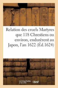 Relation Des Cruels Martyres Que 118 Chrestiens Ou Environ, Endurèrent Au Japon, l'An 1622: Tirée Principalement Des Lettres Des Pères de la Compagnie - Sans Auteur