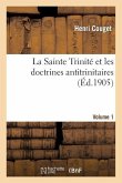 La Sainte Trinité Et Les Doctrines Antitrinitaires. Volume 1