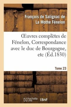 Oeuvres Complètes de Fénelon, Tome XXIII. Correspondance Avec Le Duc de Bourgogne, Etc - de Fénelon, François