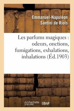 Les Parfums Magiques: Odeurs, Onctions, Fumigations, Exhalations, Inhalations: , En Usage Chez Les Anciens, Dans Les Temples Pour Consulter Les Dieux. - Santini de Riols, Emmanuel-Napoléon