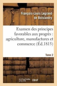 Examen Des Principes Favorables Aux Progrès: Agriculture, Manufactures Et Commerce. Tome 2 - Boislandry, François-Louis Legrand de