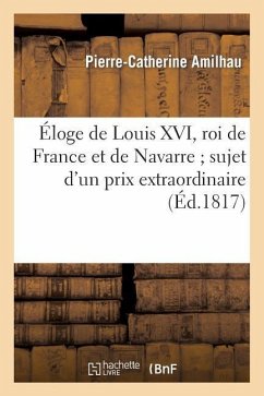 Éloge de Louis XVI, Roi de France Et de Navarre Sujet d'Un Prix Extraordinaire Proposé - Amilhau, Pierre-Catherine