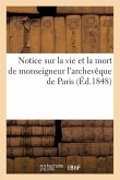 Notice Sur La Vie Et La Mort de Monseigneur l'Archevêque de Paris, Contenant: Sa Biographie: ; Sa Démarche Chez Le Général Cavaignac; Son Intervention
