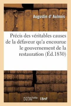 Précis Des Véritables Causes de la Défaveur Qu'a Encourue Le Gouvernement de la Restauration: , Suivi d'Une Protestation Contre Les Élections de 1830 - D' Aulnois, Augustin