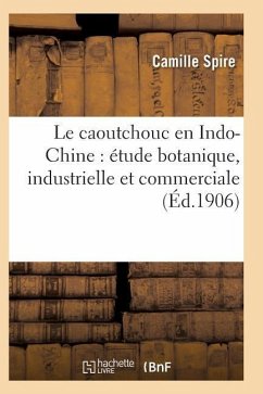 Le Caoutchouc En Indo-Chine: Étude Botanique, Industrielle Et Commerciale - Spire-C