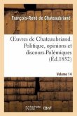Oeuvres de Chateaubriand. Vol. 14. Politique, Opinions Et Discours-Polémiques